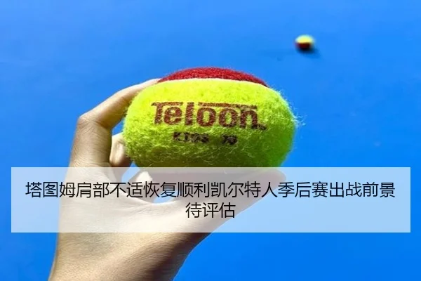 塔图姆肩部不适恢复顺利凯尔特人季后赛出战前景待评估